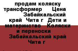 продам коляску трансформер . › Цена ­ 2 000 - Забайкальский край, Чита г. Дети и материнство » Коляски и переноски   . Забайкальский край,Чита г.